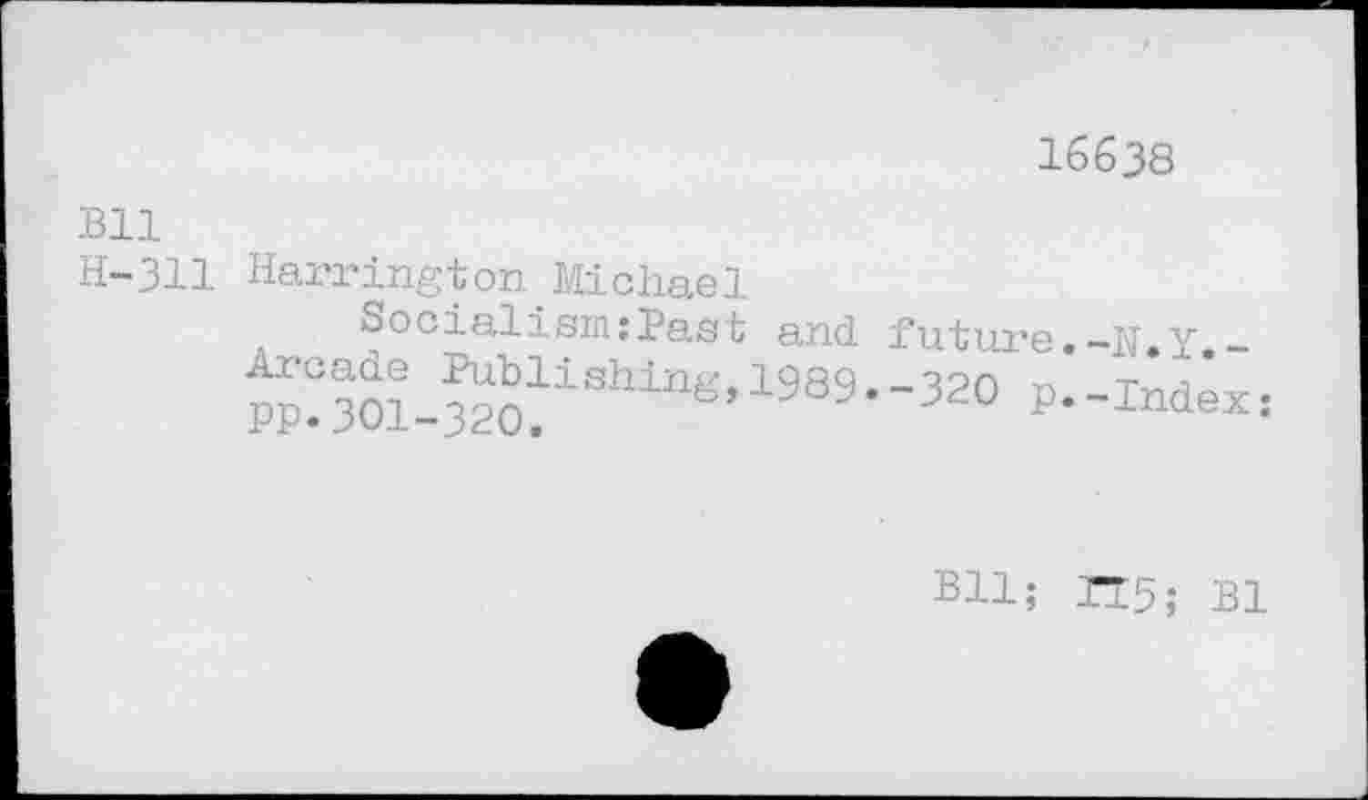 ﻿I6638
Bll
H-311 Harrington Michael
Socialism:Past and.
Arcade Publishing,1989 PP.301-320.
future.-h.y._ -320 p.-Index:
Bll; TT5; Bl